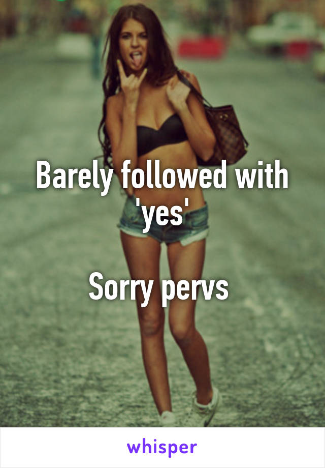 Barely followed with 'yes'

Sorry pervs 