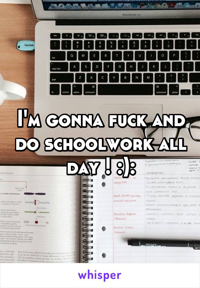 I'm gonna fuck and do schoolwork all day ! :):