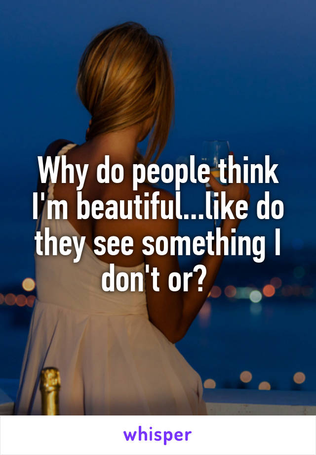 Why do people think I'm beautiful...like do they see something I don't or? 