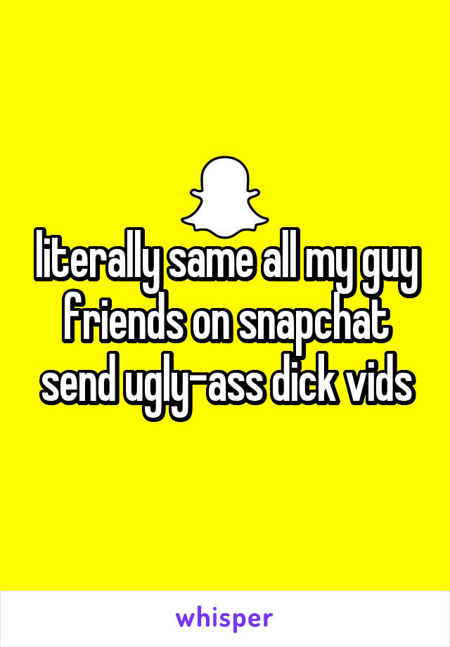 literally same all my guy friends on snapchat send ugly-ass dick vids