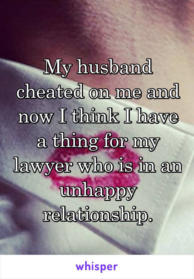 My husband cheated on me and now I think I have a thing for my lawyer who is in an unhappy relationship.