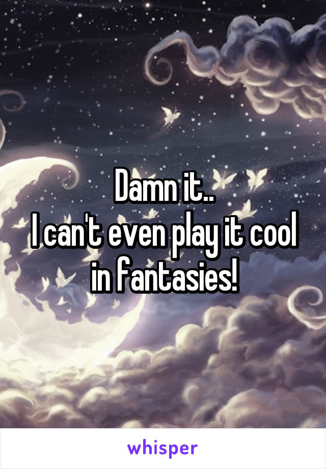 Damn it..
I can't even play it cool in fantasies!