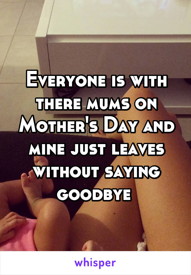 Everyone is with there mums on Mother's Day and mine just leaves without saying goodbye 