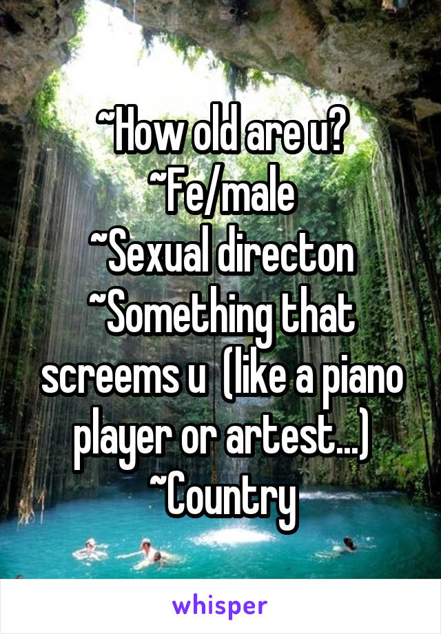 ~How old are u?
~Fe/male
~Sexual directon
~Something that screems u  (like a piano player or artest...)
~Country