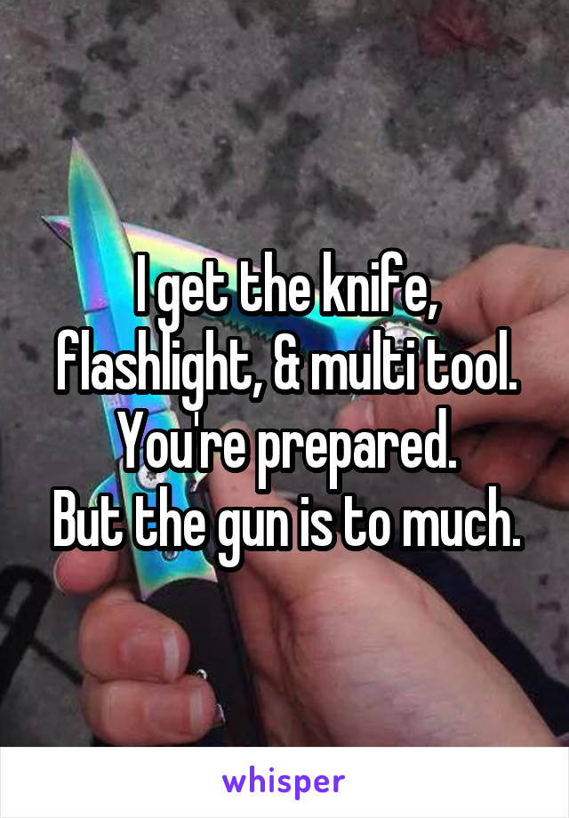 I get the knife, flashlight, & multi tool.
You're prepared.
But the gun is to much.