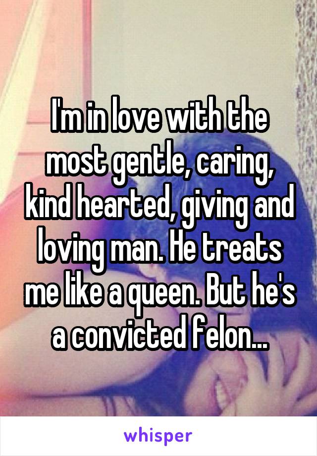 I'm in love with the most gentle, caring, kind hearted, giving and loving man. He treats me like a queen. But he's a convicted felon...