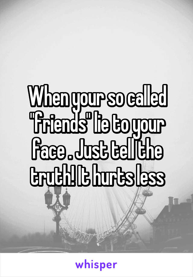 When your so called "friends" lie to your face . Just tell the truth! It hurts less