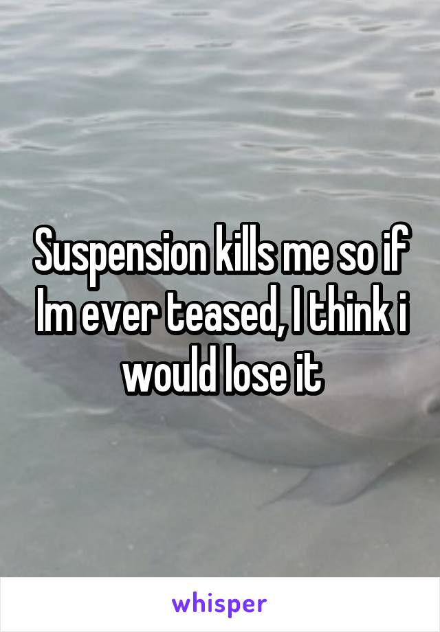 Suspension kills me so if Im ever teased, I think i would lose it