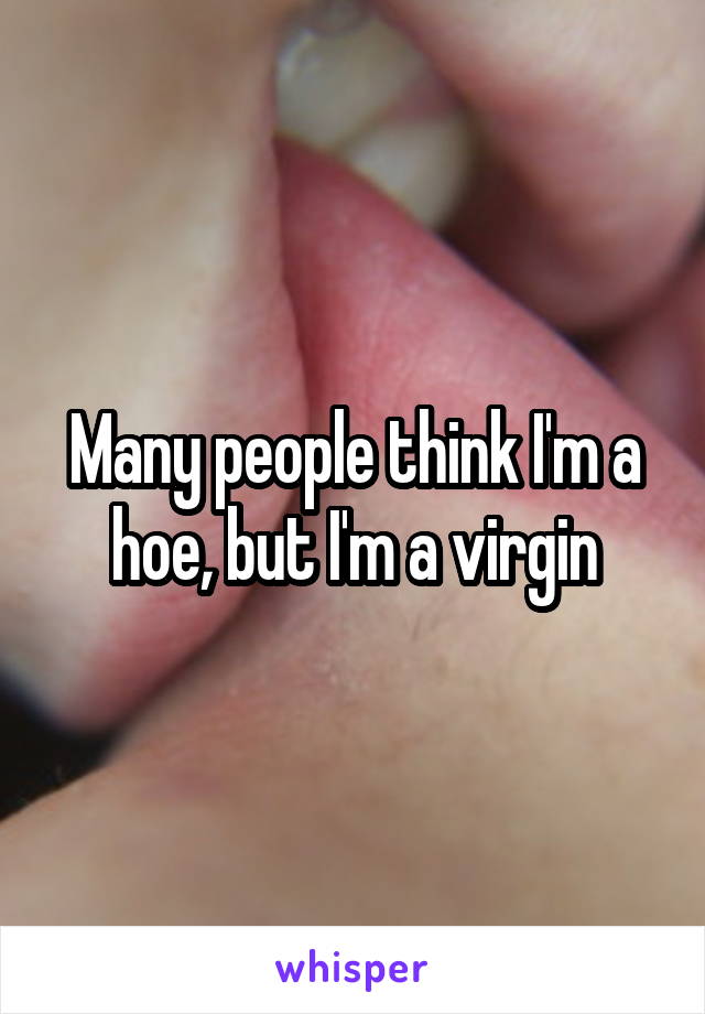 Many people think I'm a hoe, but I'm a virgin