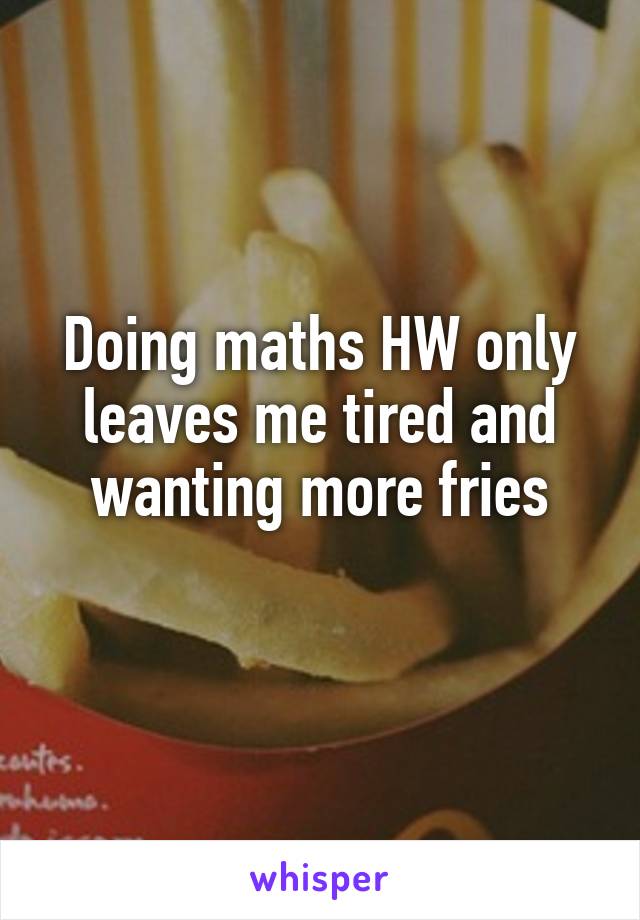 Doing maths HW only leaves me tired and wanting more fries
