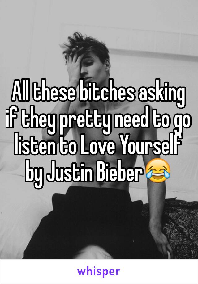 All these bitches asking if they pretty need to go listen to Love Yourself by Justin Bieber😂