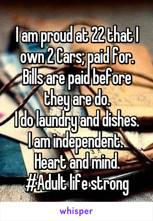 I am proud at 22 that I own 2 Cars; paid for.
Bills are paid before they are do.
I do laundry and dishes.
I am independent. 
Heart and mind.
#Adult life strong