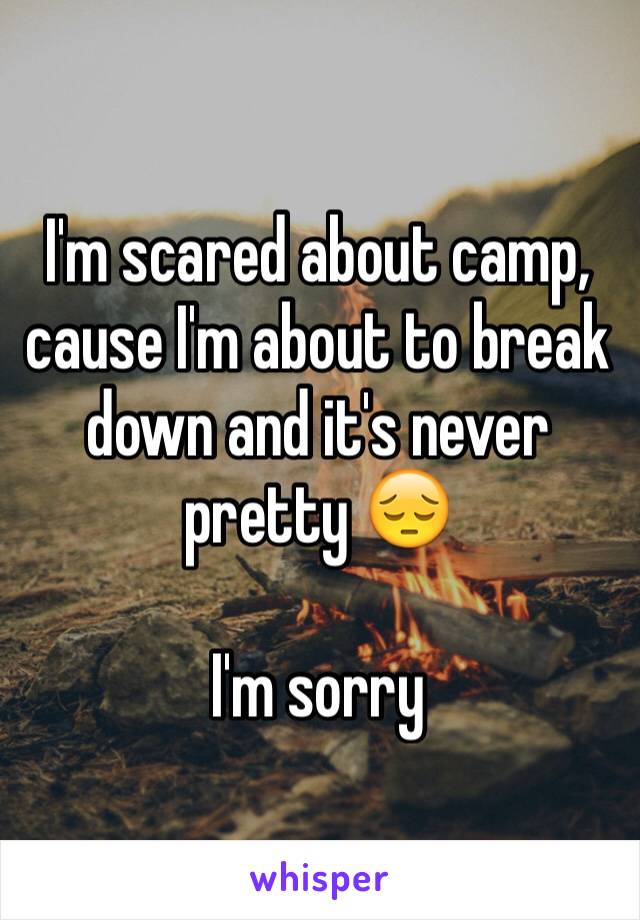 I'm scared about camp, cause I'm about to break down and it's never pretty 😔

I'm sorry 