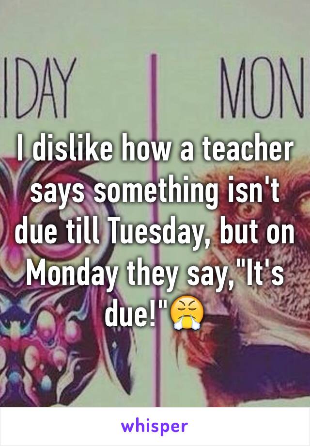 I dislike how a teacher says something isn't due till Tuesday, but on  Monday they say,"It's due!"😤