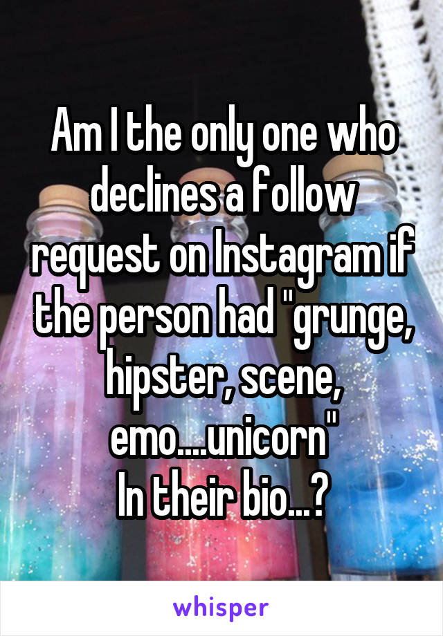 Am I the only one who declines a follow request on Instagram if the person had "grunge, hipster, scene, emo....unicorn"
In their bio...?