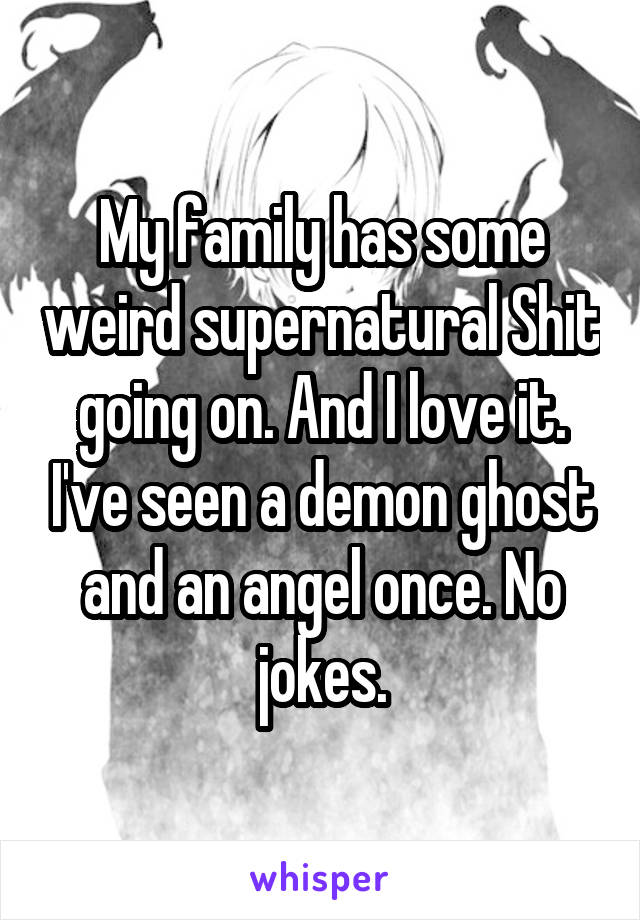 My family has some weird supernatural Shit going on. And I love it. I've seen a demon ghost and an angel once. No jokes.