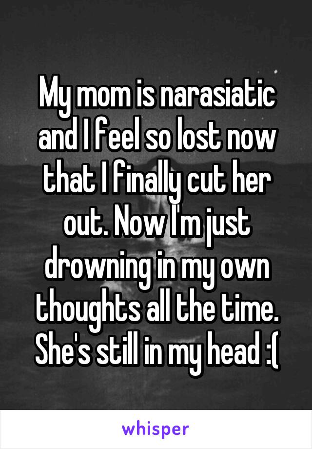 My mom is narasiatic and I feel so lost now that I finally cut her out. Now I'm just drowning in my own thoughts all the time. She's still in my head :(