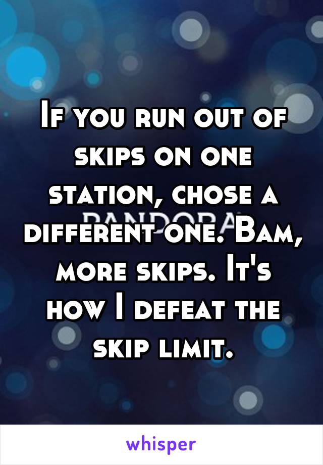 If you run out of skips on one station, chose a different one. Bam, more skips. It's how I defeat the skip limit.