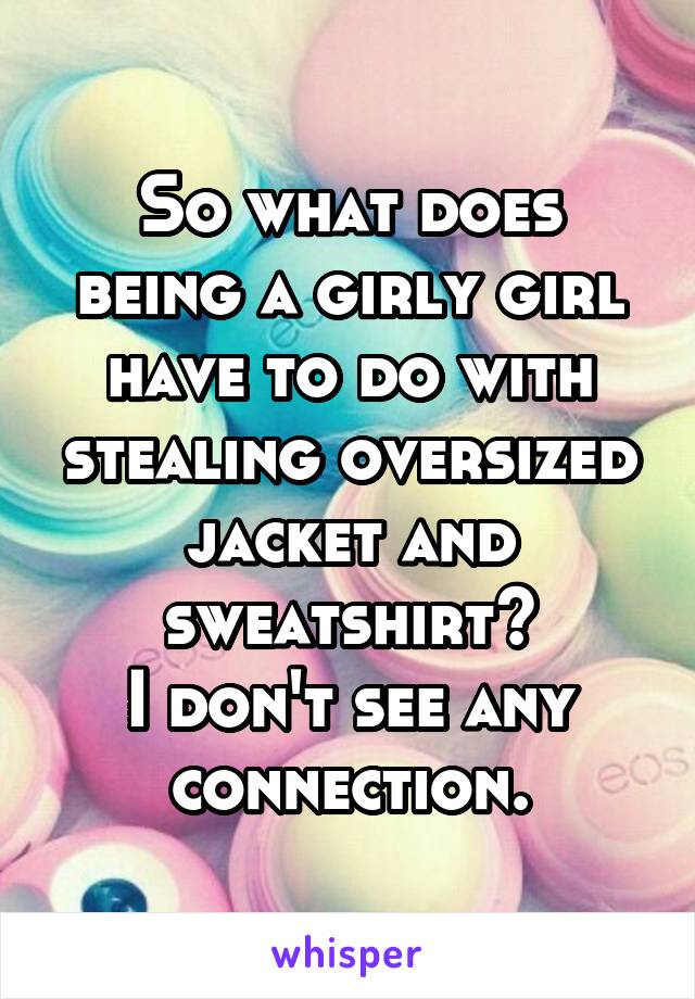 So what does being a girly girl have to do with stealing oversized jacket and sweatshirt?
I don't see any connection.