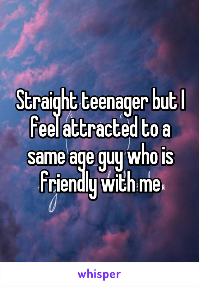 Straight teenager but I feel attracted to a same age guy who is friendly with me