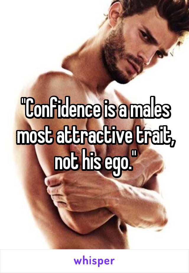 "Confidence is a males most attractive trait, not his ego."