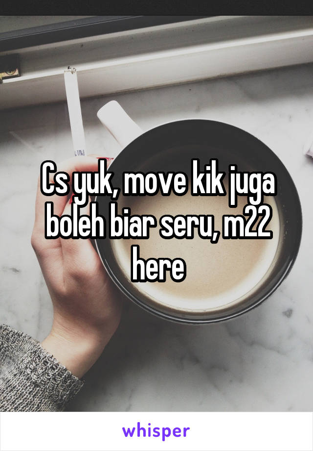 Cs yuk, move kik juga boleh biar seru, m22 here