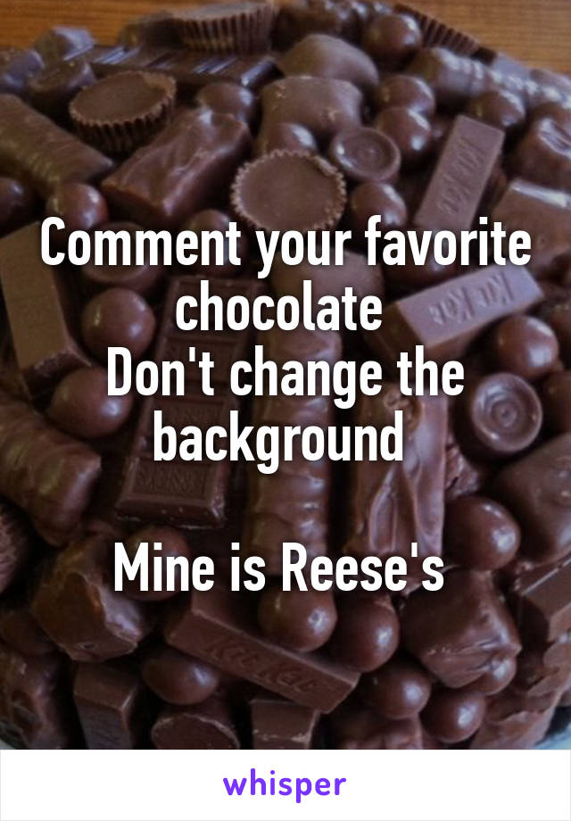 Comment your favorite chocolate 
Don't change the background 

Mine is Reese's 