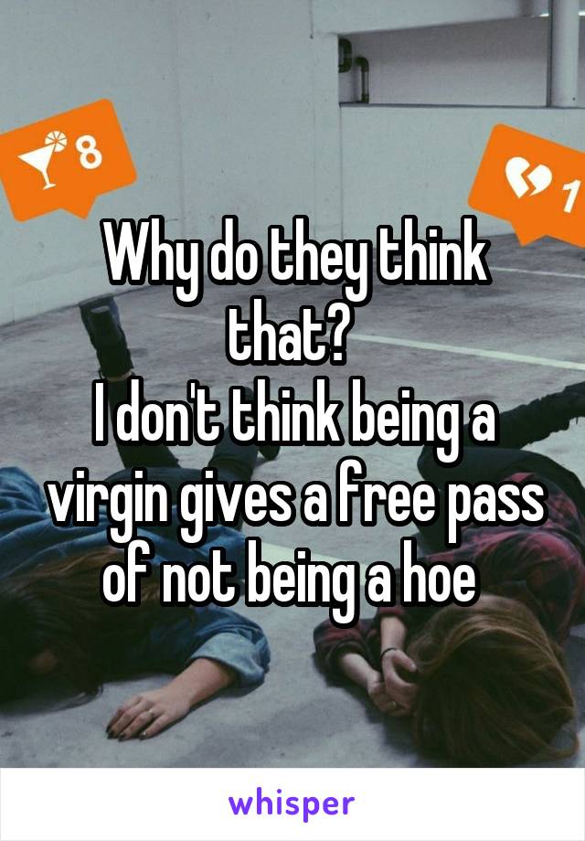 Why do they think that? 
I don't think being a virgin gives a free pass of not being a hoe 