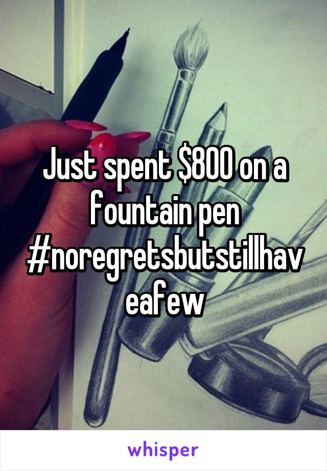 Just spent $800 on a fountain pen #noregretsbutstillhaveafew