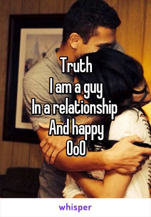 Truth
I am a guy
In a relationship 
And happy
0o0