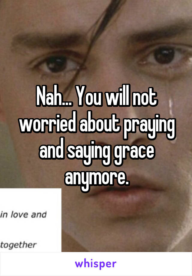 Nah... You will not worried about praying and saying grace anymore.