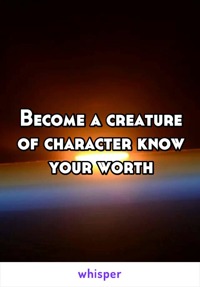 Become a creature of character know your worth