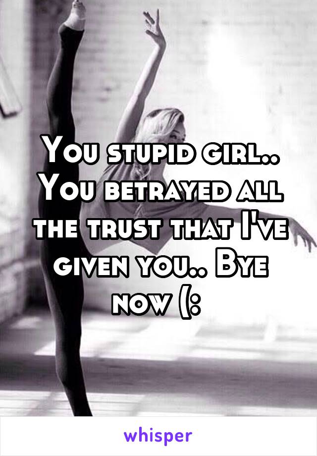 You stupid girl.. You betrayed all the trust that I've given you.. Bye now (: 