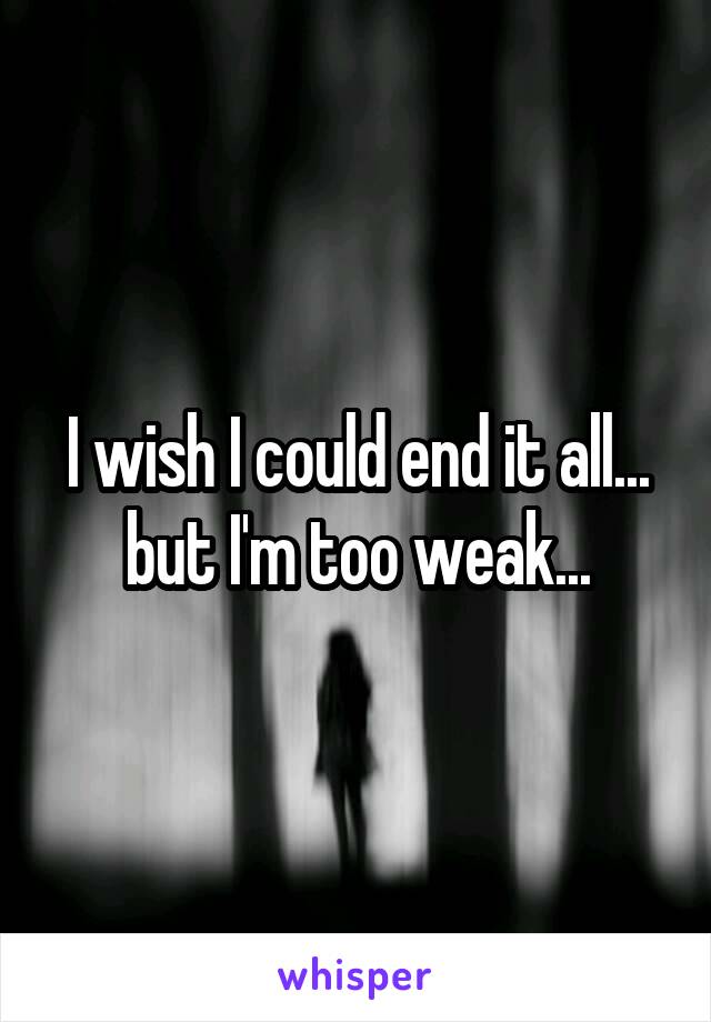 I wish I could end it all... but I'm too weak...