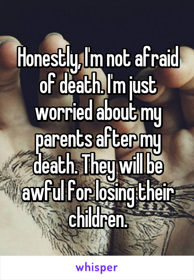 Honestly, I'm not afraid of death. I'm just worried about my parents after my death. They will be awful for losing their children.