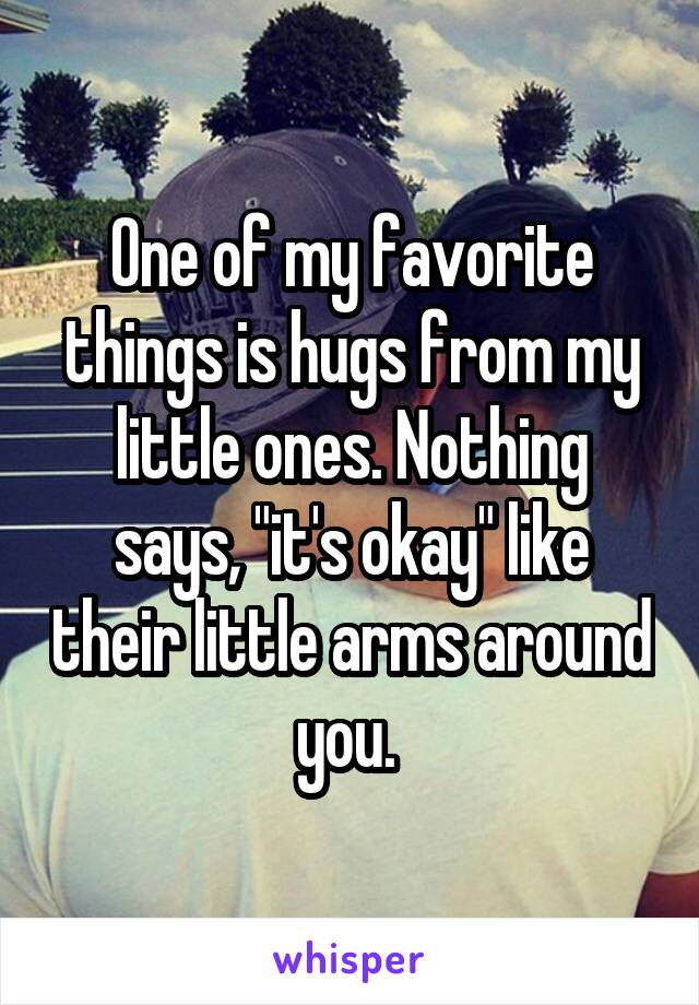 One of my favorite things is hugs from my little ones. Nothing says, "it's okay" like their little arms around you. 