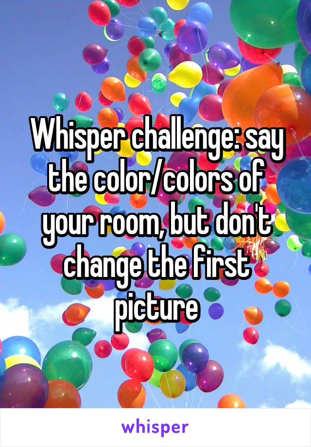 Whisper challenge: say the color/colors of your room, but don't change the first picture