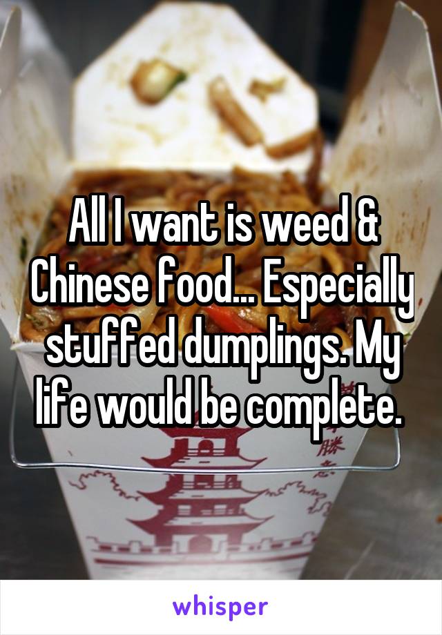 All I want is weed & Chinese food... Especially stuffed dumplings. My life would be complete. 