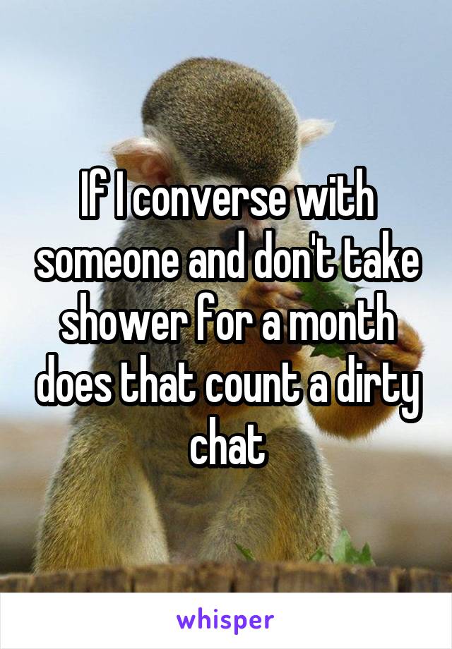 If I converse with someone and don't take shower for a month does that count a dirty chat