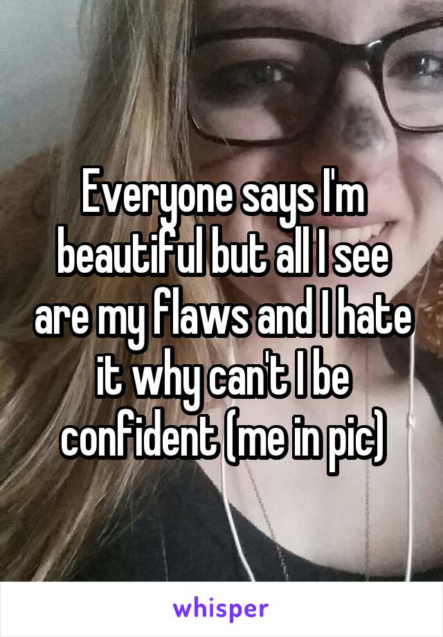 Everyone says I'm beautiful but all I see are my flaws and I hate it why can't I be confident (me in pic)