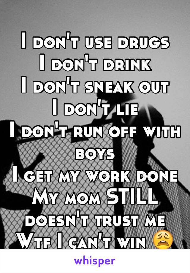 I don't use drugs 
I don't drink
I don't sneak out
I don't lie
I don't run off with boys
I get my work done
My mom STILL doesn't trust me 
Wtf I can't win 😩