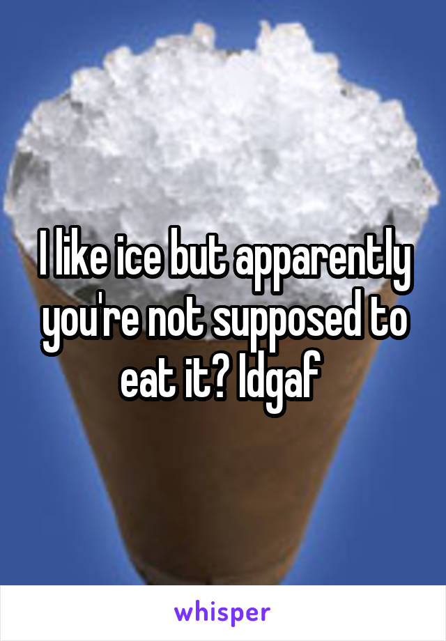 I like ice but apparently you're not supposed to eat it? Idgaf 