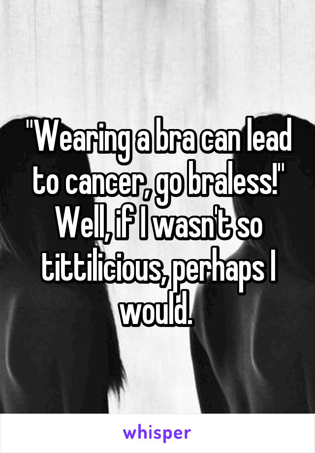 "Wearing a bra can lead to cancer, go braless!" Well, if I wasn't so tittilicious, perhaps I would. 