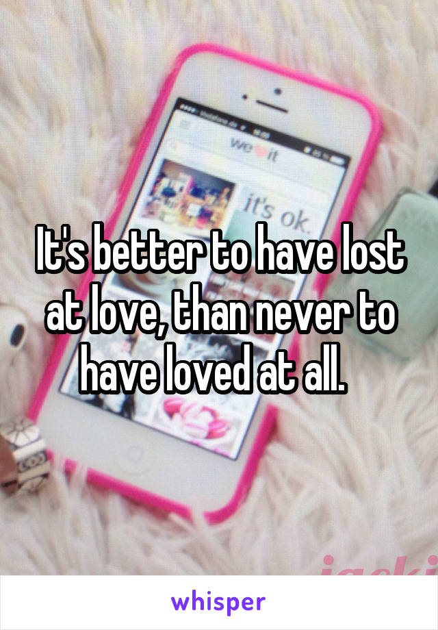 It's better to have lost at love, than never to have loved at all.  