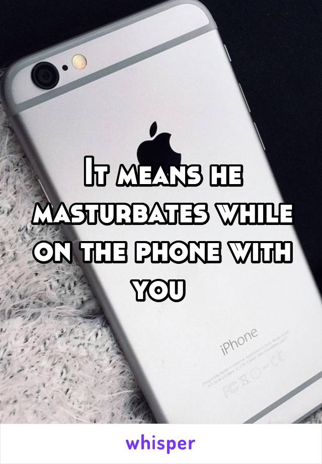 It means he masturbates while on the phone with you 