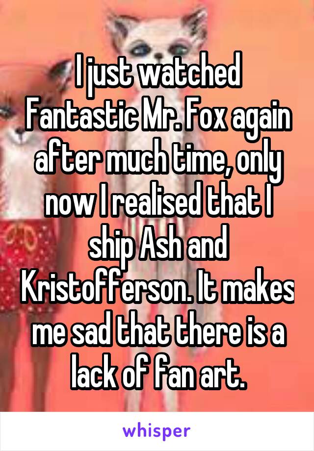 I just watched Fantastic Mr. Fox again after much time, only now I realised that I ship Ash and Kristofferson. It makes me sad that there is a lack of fan art.