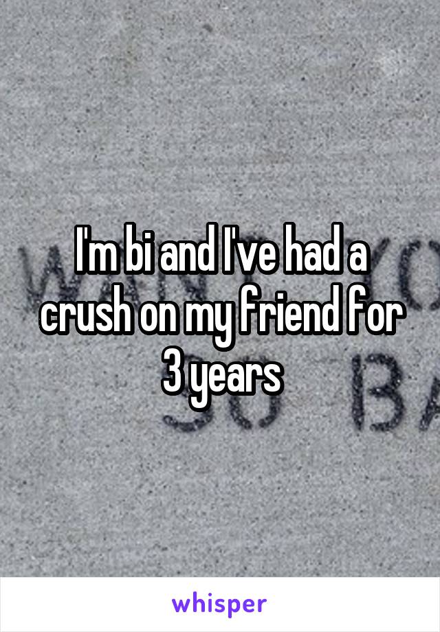 I'm bi and I've had a crush on my friend for 3 years