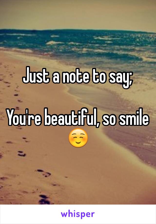 Just a note to say;  

You're beautiful, so smile☺️