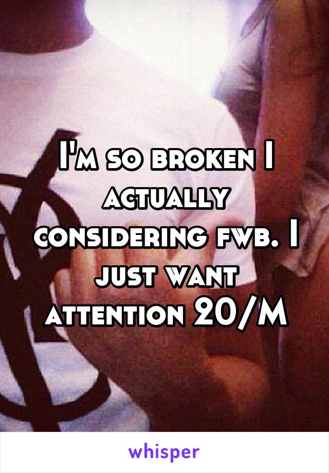 I'm so broken I actually considering fwb. I just want attention 20/M