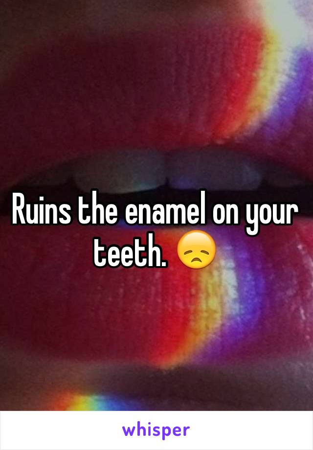 Ruins the enamel on your teeth. 😞